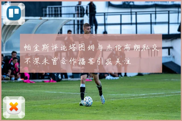 帕金斯评论塔图姆与杰伦布朗私交不深未曾合作播客引发关注