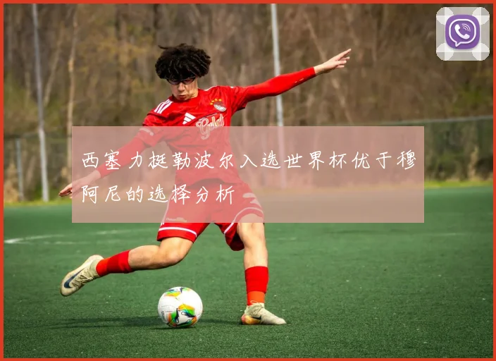 西塞力挺勒波尔入选世界杯优于穆阿尼的选择分析