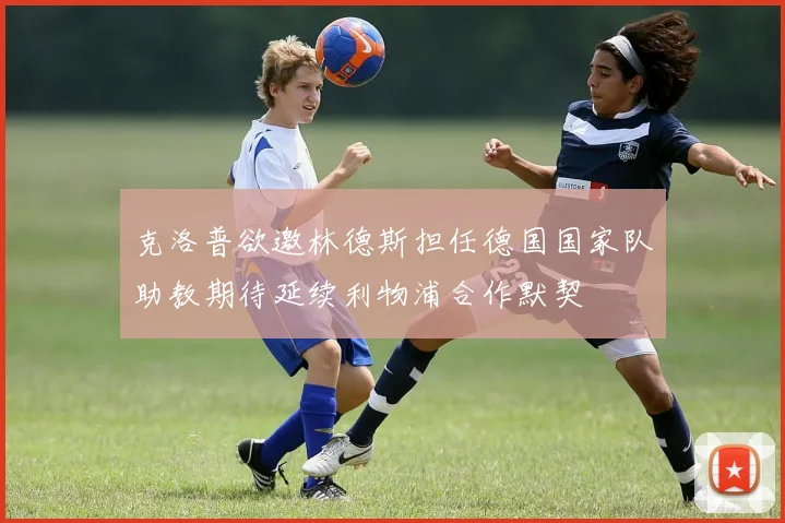 克洛普欲邀林德斯担任德国国家队助教期待延续利物浦合作默契