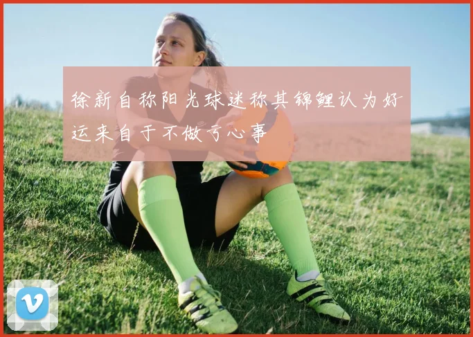 徐新自称阳光球迷称其锦鲤认为好运来自于不做亏心事