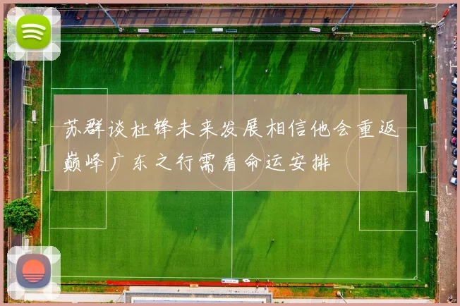 苏群谈杜锋未来发展相信他会重返巅峰广东之行需看命运安排