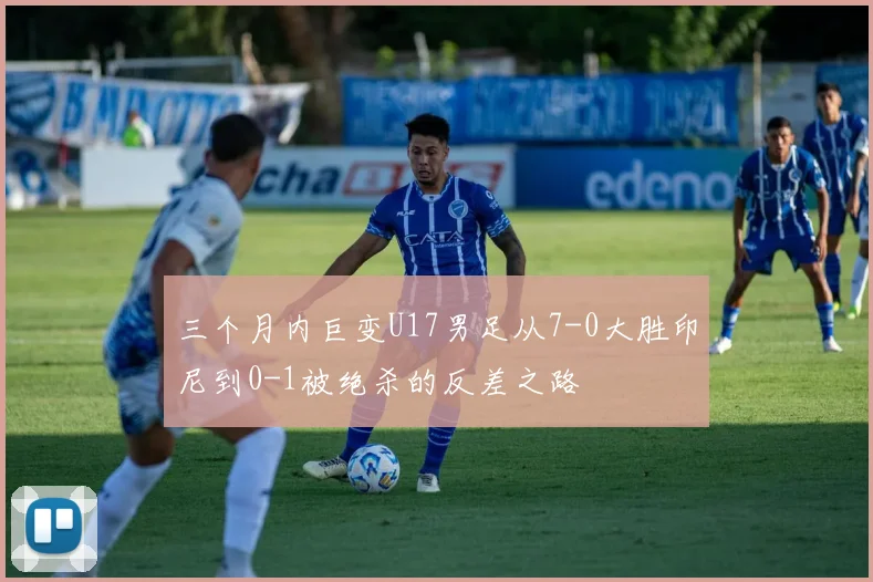 三个月内巨变U17男足从7-0大胜印尼到0-1被绝杀的反差之路