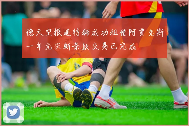 德天空报道特狮成功租借阿贾克斯一年无买断条款交易已完成