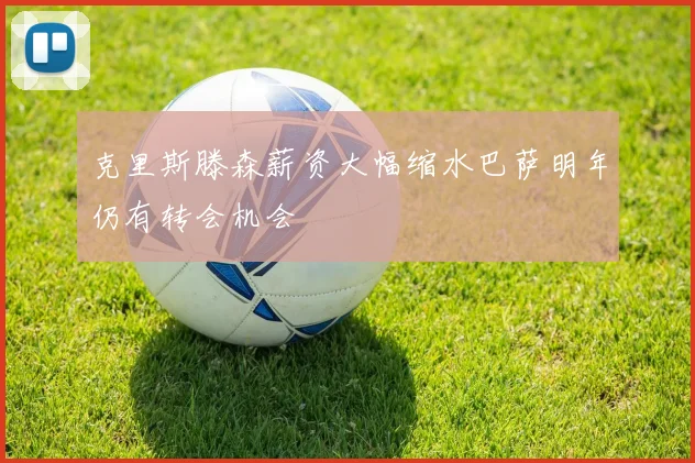 克里斯滕森薪资大幅缩水巴萨明年仍有转会机会