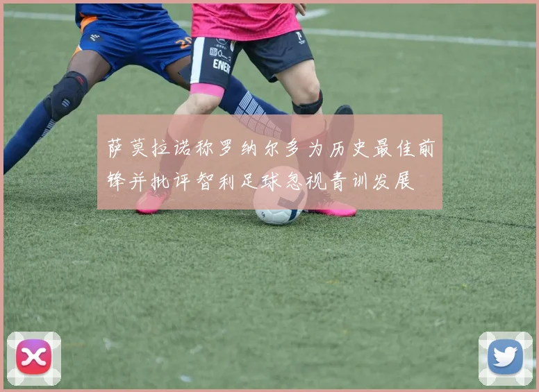 萨莫拉诺称罗纳尔多为历史最佳前锋并批评智利足球忽视青训发展