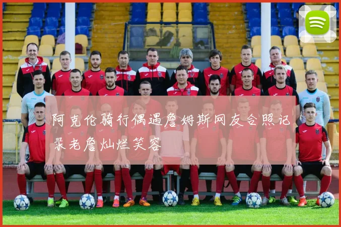 阿克伦骑行偶遇詹姆斯网友合照记录老詹灿烂笑容