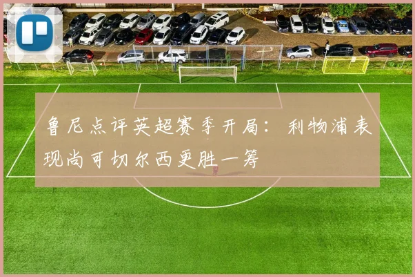 鲁尼点评英超赛季开局：利物浦表现尚可切尔西更胜一筹
