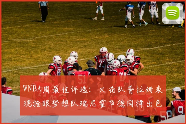 WNBA周最佳评选：火花队普拉姆表现抢眼梦想队瑞尼霍华德同样出色