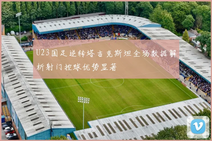 U23国足逆转塔吉克斯坦全场数据解析射门控球优势显著