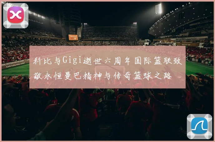 科比与Gigi逝世六周年国际篮联致敬永恒曼巴精神与传奇篮球之路