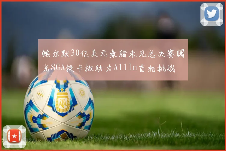鲍尔默30亿美元豪赌未见总决赛曙光SGA换卡椒助力AllIn首轮挑战