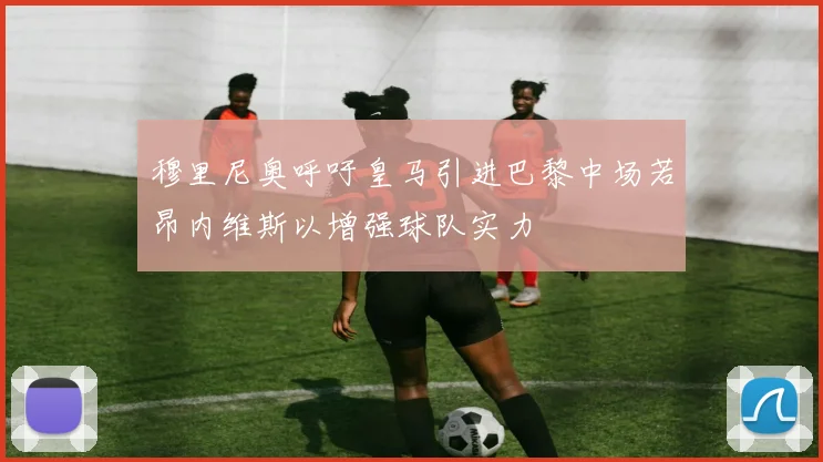 穆里尼奥呼吁皇马引进巴黎中场若昂内维斯以增强球队实力