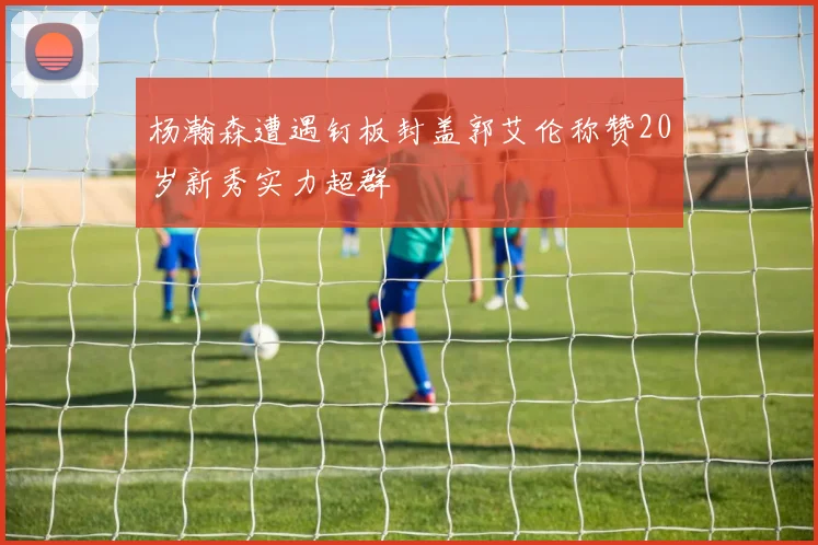 杨瀚森遭遇钉板封盖郭艾伦称赞20岁新秀实力超群