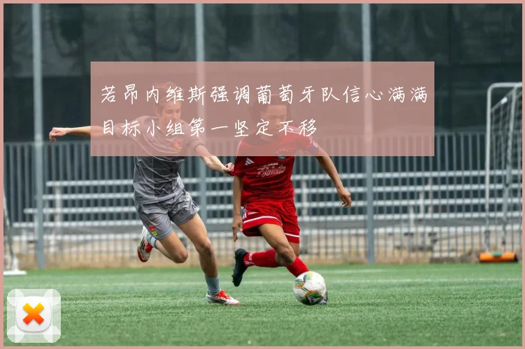 若昂内维斯强调葡萄牙队信心满满目标小组第一坚定不移