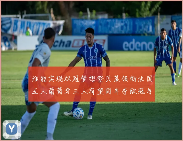 谁能实现双冠梦想登贝莱领衔法国五人葡萄牙三人有望同年夺欧冠与世界杯