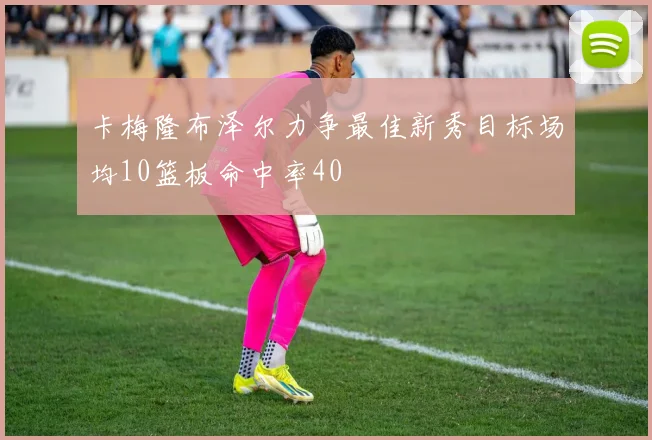 卡梅隆布泽尔力争最佳新秀目标场均10篮板命中率40