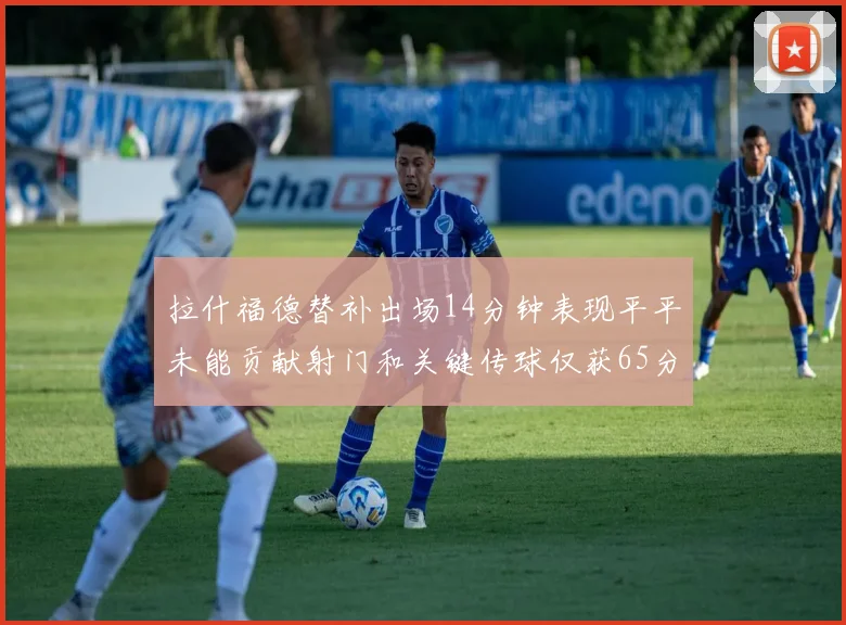 拉什福德替补出场14分钟表现平平未能贡献射门和关键传球仅获65分